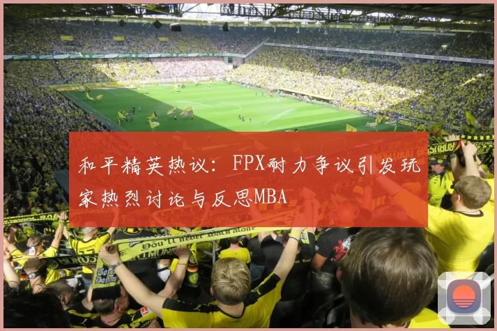 和平精英热议：FPX耐力争议引发玩家热烈讨论与反思MBA