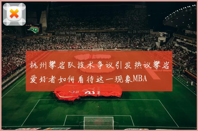 杭州攀岩队技术争议引发热议攀岩爱好者如何看待这一现象MBA