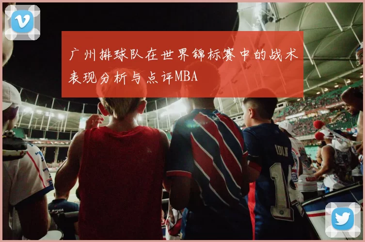 广州排球队在世界锦标赛中的战术表现分析与点评MBA