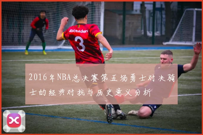 2016年NBA总决赛第五场勇士对决骑士的经典对抗与历史意义分析