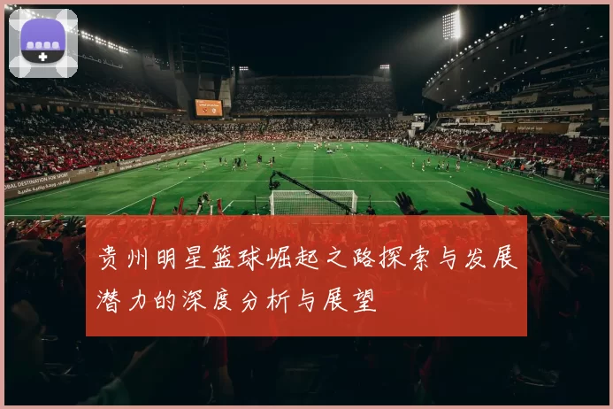 贵州明星篮球崛起之路探索与发展潜力的深度分析与展望