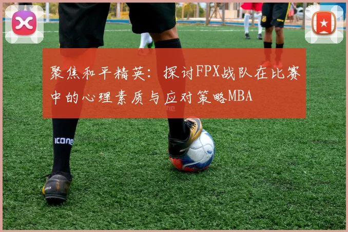 聚焦和平精英：探讨FPX战队在比赛中的心理素质与应对策略MBA