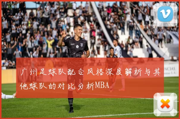 广州足球队配合风格深度解析与其他球队的对比分析MBA