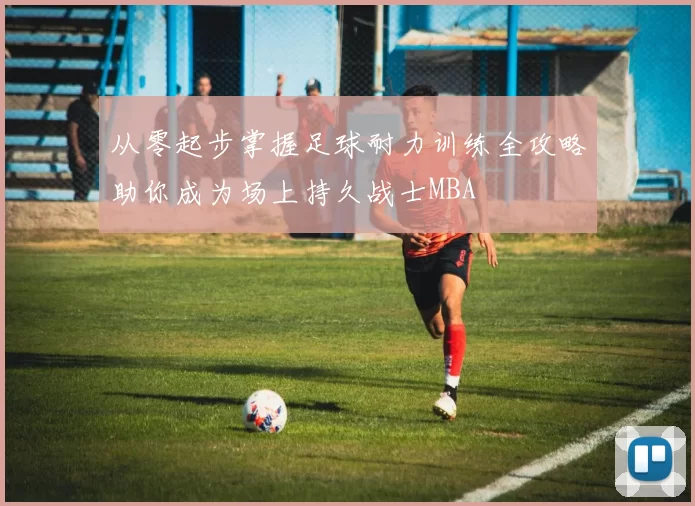 从零起步掌握足球耐力训练全攻略助你成为场上持久战士MBA