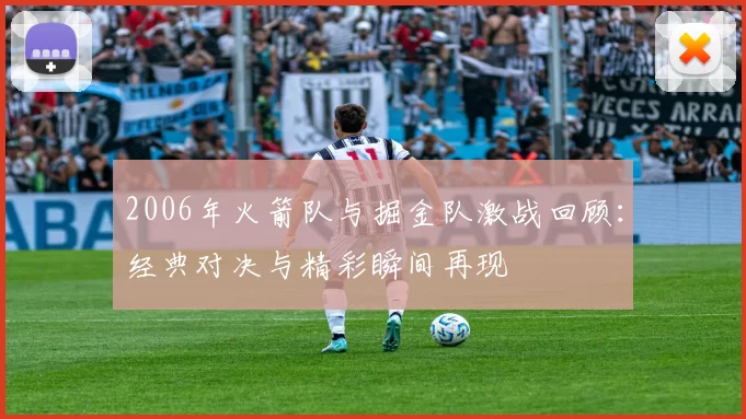 2006年火箭队与掘金队激战回顾：经典对决与精彩瞬间再现