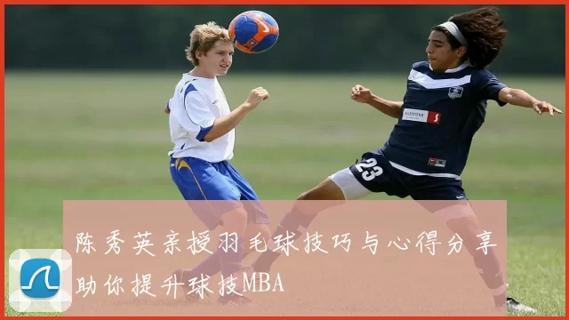 陈秀英亲授羽毛球技巧与心得分享助你提升球技MBA