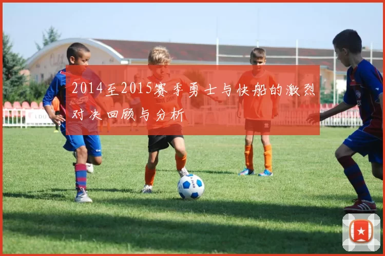 2014至2015赛季勇士与快船的激烈对决回顾与分析
