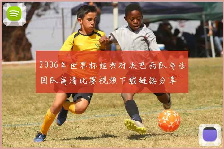 2006年世界杯经典对决巴西队与法国队高清比赛视频下载链接分享