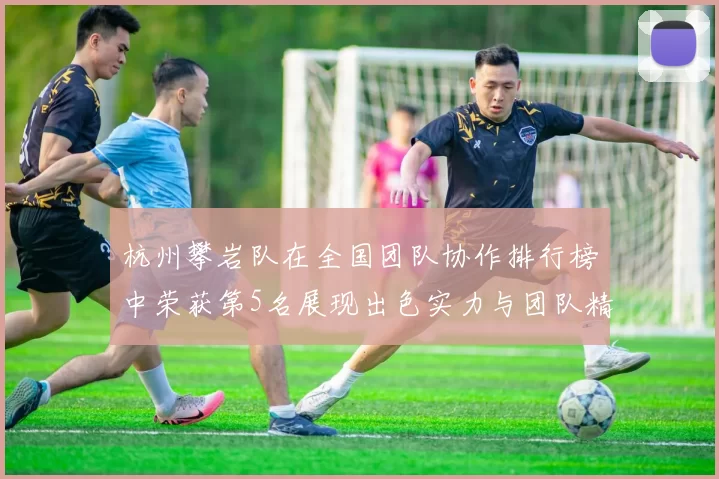 杭州攀岩队在全国团队协作排行榜中荣获第5名展现出色实力与团队精神MBA