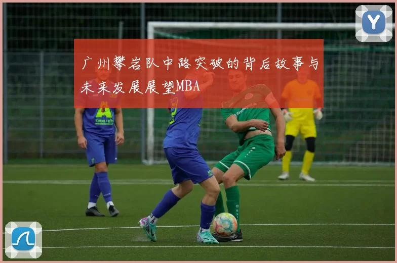 广州攀岩队中路突破的背后故事与未来发展展望MBA