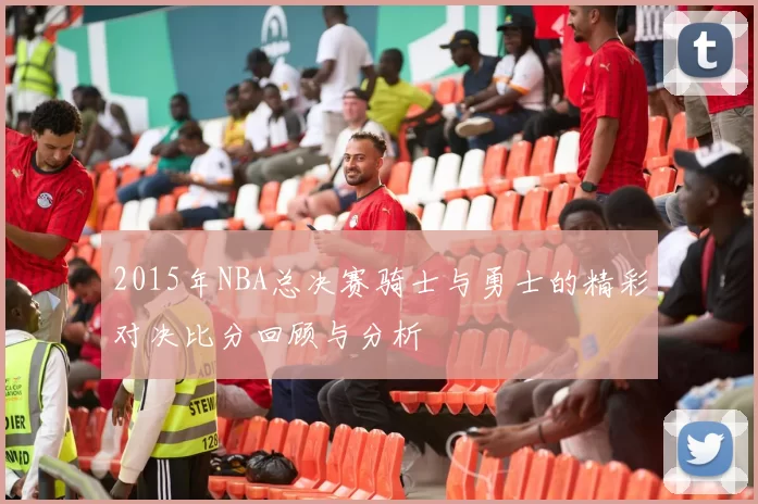 2015年NBA总决赛骑士与勇士的精彩对决比分回顾与分析
