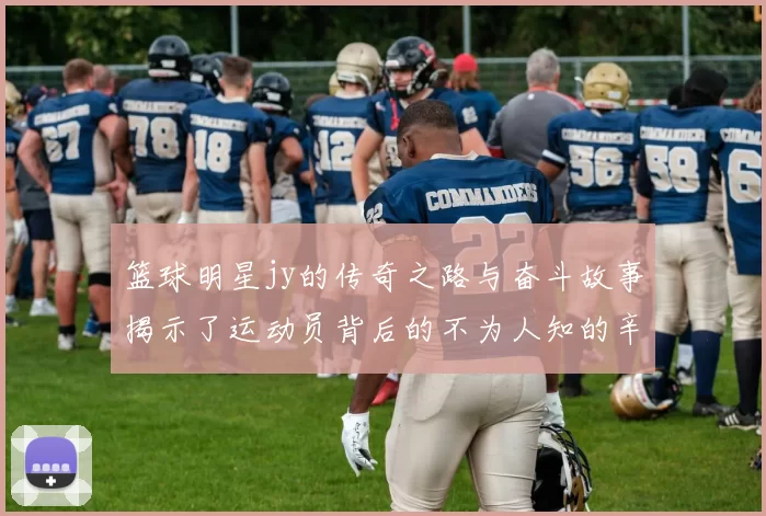 篮球明星jy的传奇之路与奋斗故事揭示了运动员背后的不为人知的辛酸与荣耀