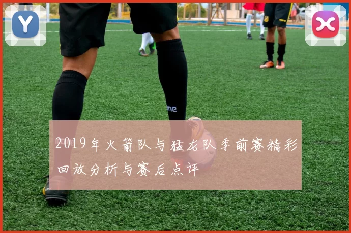 2019年火箭队与猛龙队季前赛精彩回放分析与赛后点评