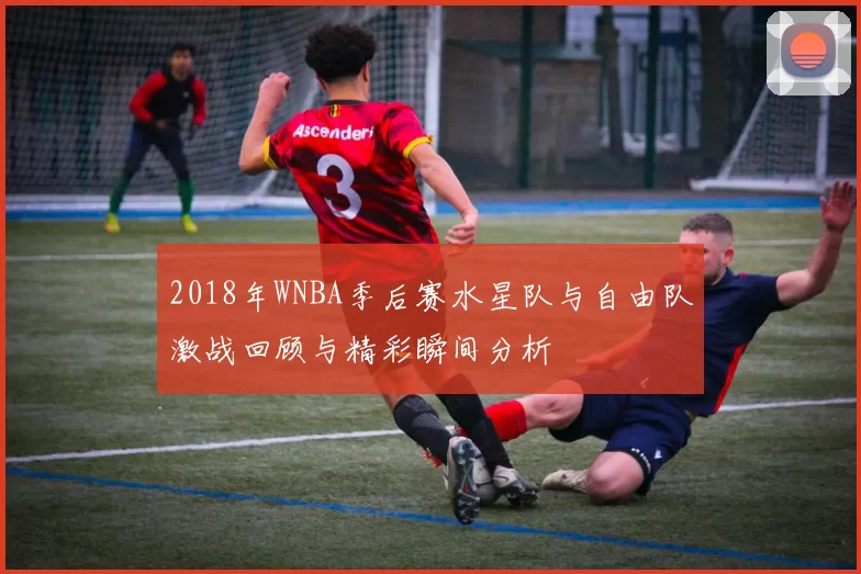 2018年WNBA季后赛水星队与自由队激战回顾与精彩瞬间分析