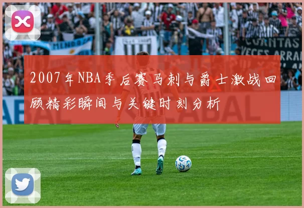 2007年NBA季后赛马刺与爵士激战回顾精彩瞬间与关键时刻分析