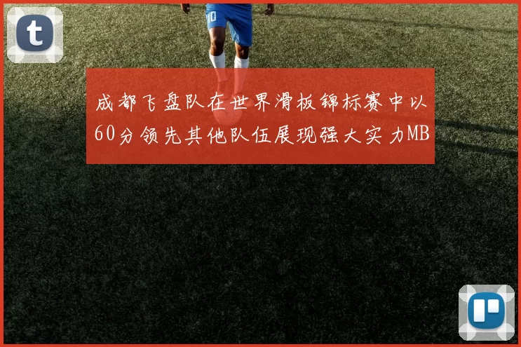 成都飞盘队在世界滑板锦标赛中以60分领先其他队伍展现强大实力MBA