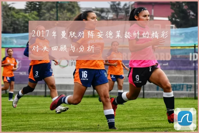 2017年曼联对阵安德莱赫特的精彩对决回顾与分析