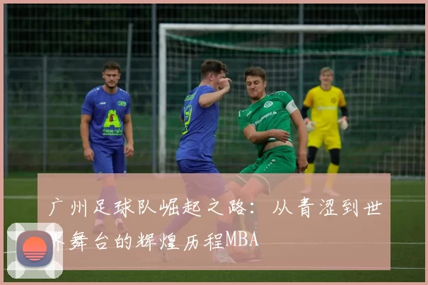 广州足球队崛起之路：从青涩到世界舞台的辉煌历程MBA