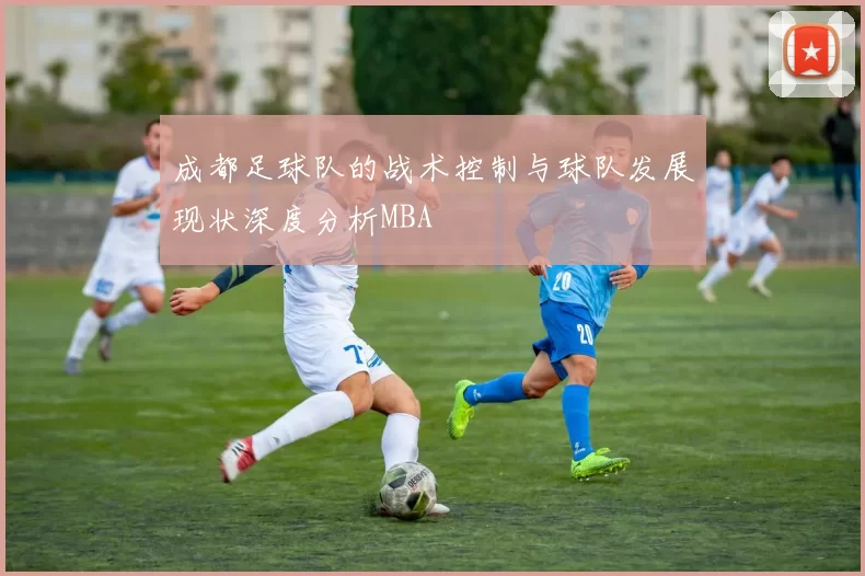 成都足球队的战术控制与球队发展现状深度分析MBA