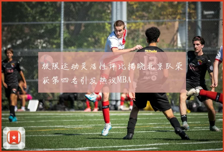 极限运动灵活性评比揭晓北京队荣获第四名引发热议MBA
