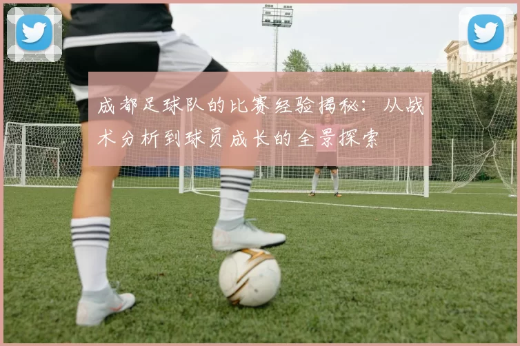 成都足球队的比赛经验揭秘：从战术分析到球员成长的全景探索