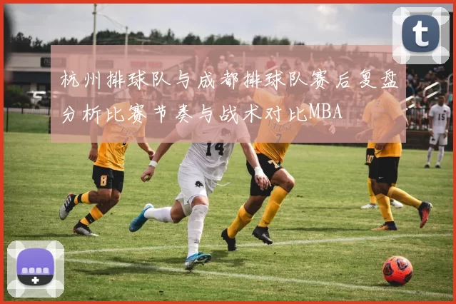 杭州排球队与成都排球队赛后复盘分析比赛节奏与战术对比MBA