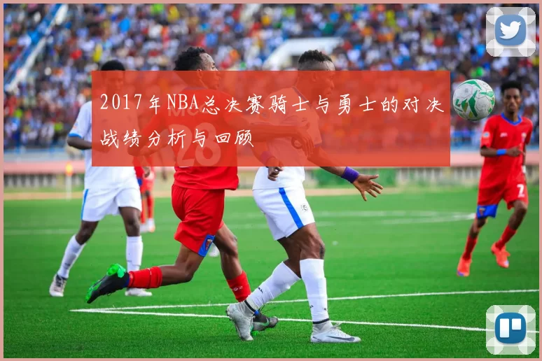 2017年NBA总决赛骑士与勇士的对决战绩分析与回顾