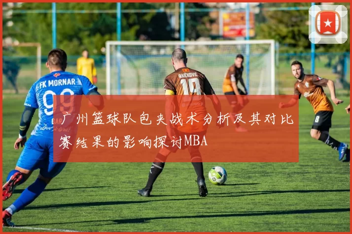 广州篮球队包夹战术分析及其对比赛结果的影响探讨MBA