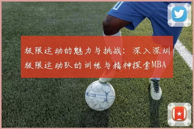 极限运动的魅力与挑战：深入深圳极限运动队的训练与精神探索MBA