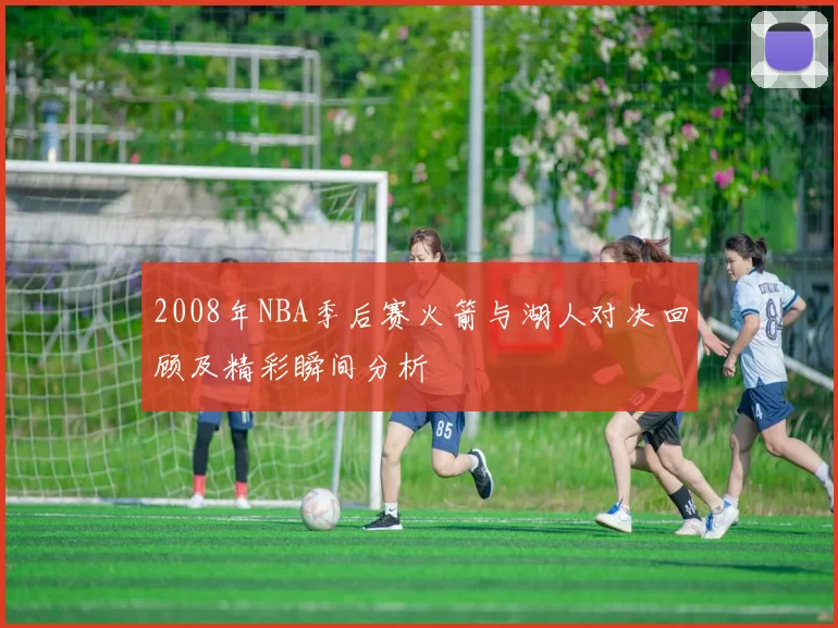 2008年NBA季后赛火箭与湖人对决回顾及精彩瞬间分析