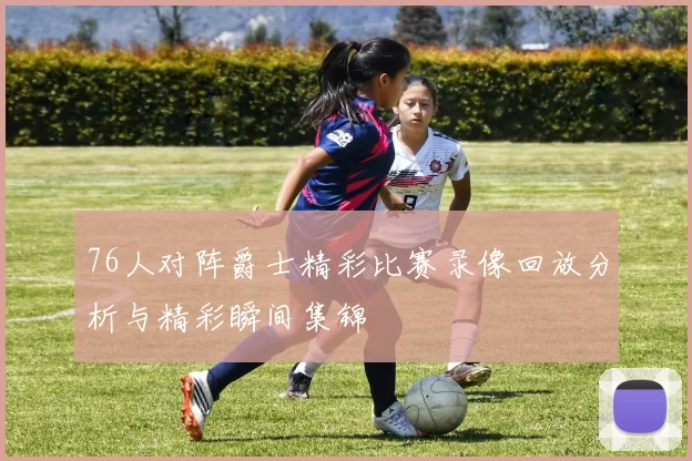 76人对阵爵士精彩比赛录像回放分析与精彩瞬间集锦