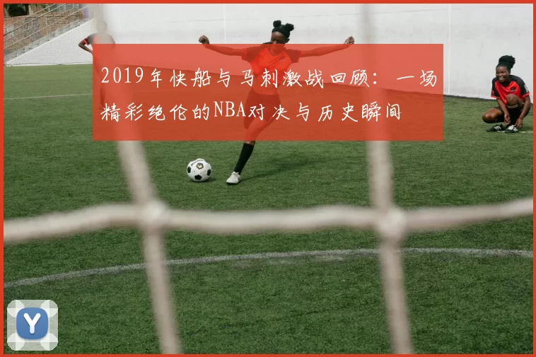 2019年快船与马刺激战回顾：一场精彩绝伦的NBA对决与历史瞬间