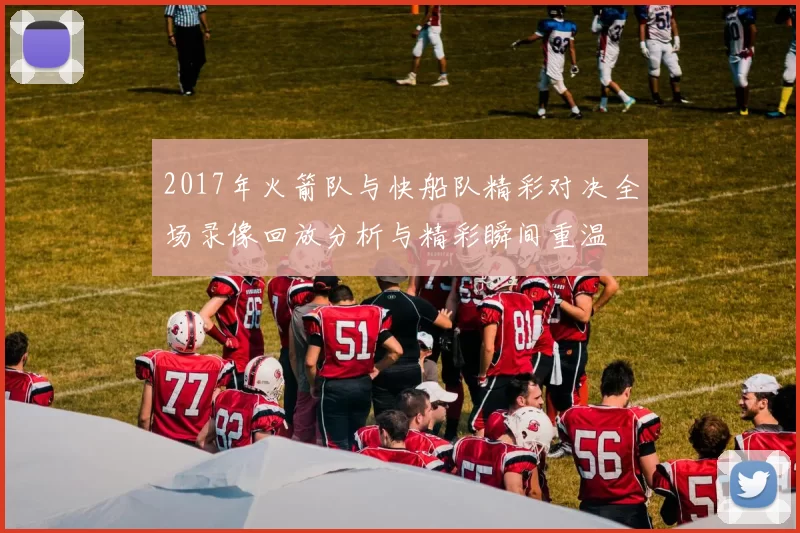 2017年火箭队与快船队精彩对决全场录像回放分析与精彩瞬间重温