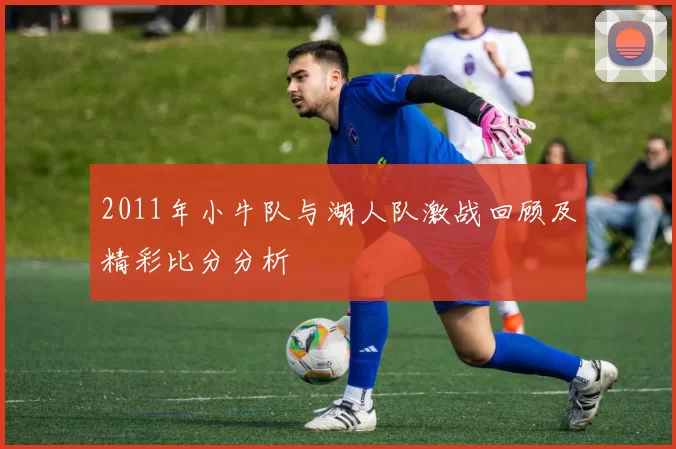 2011年小牛队与湖人队激战回顾及精彩比分分析